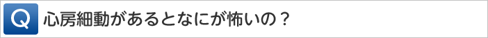 心房細動があるとなにが怖いの？