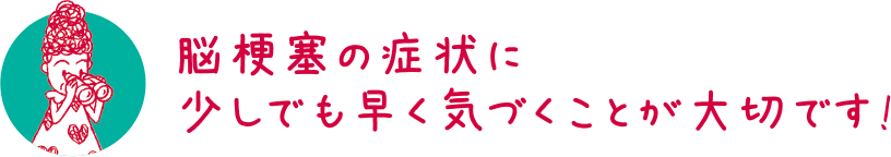 脳梗塞の症状に少しでも早く気づくことが大切です！