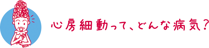 心房細動って、どんな病気？