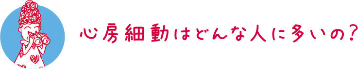 心房細動はどんな人に多いの？