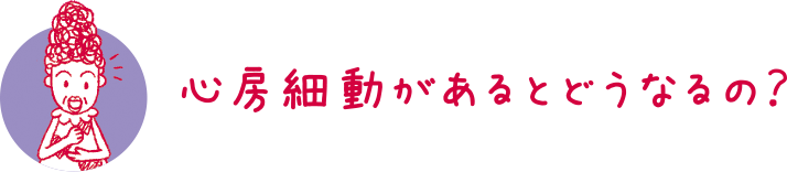 心房細動があるとどうなるの？