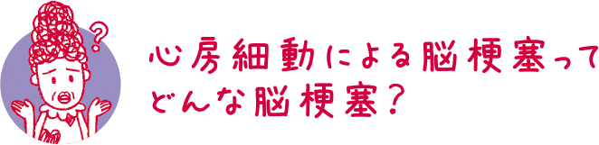 心房細動による脳梗塞ってどんな脳梗塞？