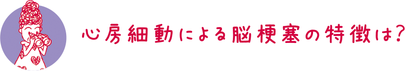 心房細動による脳梗塞の特徴は？