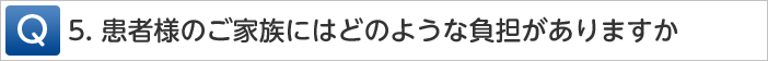 Q5.患者様のご家族にはどのような負担がありますか