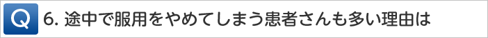 Q6.途中で服用をやめてしまう患者さんも多い理由は