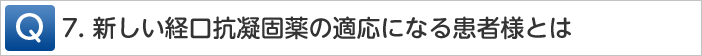 Q7.新しい経口抗凝固薬適応になる患者様とは