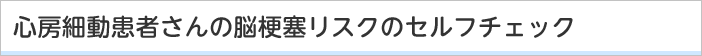 心房細動患者さんの脳梗塞リスクのセルフチェック